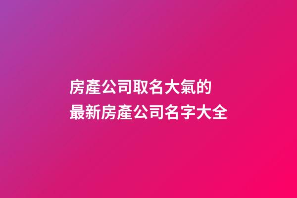 房產公司取名大氣的 最新房產公司名字大全-第1張-公司起名-玄機派